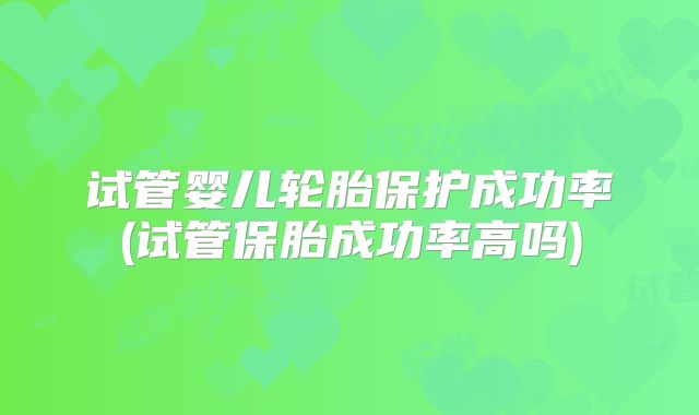 试管婴儿轮胎保护成功率(试管保胎成功率高吗)
