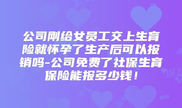 公司刚给女员工交上生育险就怀孕了生产后可以报销吗-公司免费了社保生育保险能报多少钱!