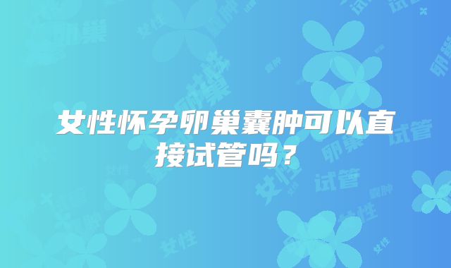 女性怀孕卵巢囊肿可以直接试管吗?