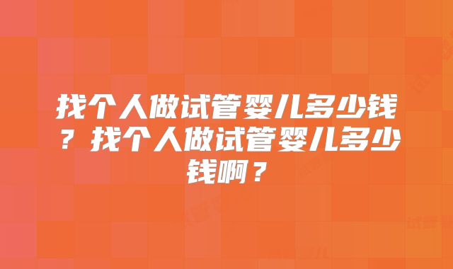 找个人做试管婴儿多少钱？找个人做试管婴儿多少钱啊？