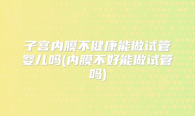 子宫内膜不健康能做试管婴儿吗(内膜不好能做试管吗)