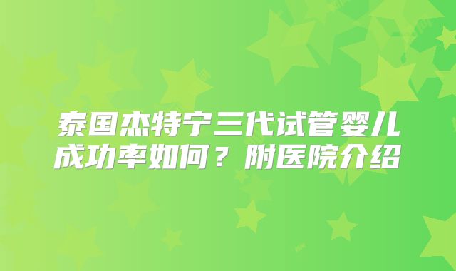 泰国杰特宁三代试管婴儿成功率如何？附医院介绍