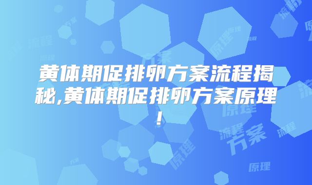 黄体期促排卵方案流程揭秘,黄体期促排卵方案原理!