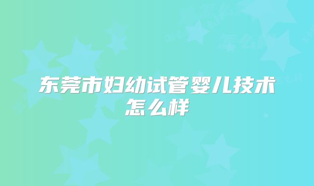 东莞市妇幼试管婴儿技术怎么样