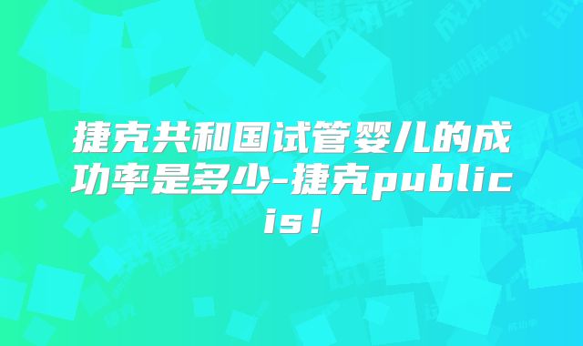 捷克共和国试管婴儿的成功率是多少-捷克publicis！