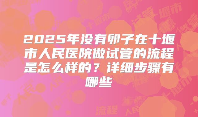 2025年没有卵子在十堰市人民医院做试管的流程是怎么样的？详细步骤有哪些