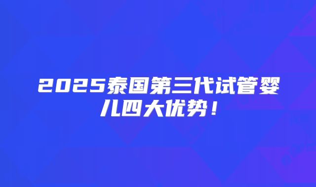 2025泰国第三代试管婴儿四大优势!