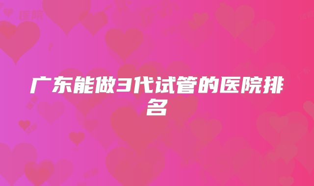 广东能做3代试管的医院排名