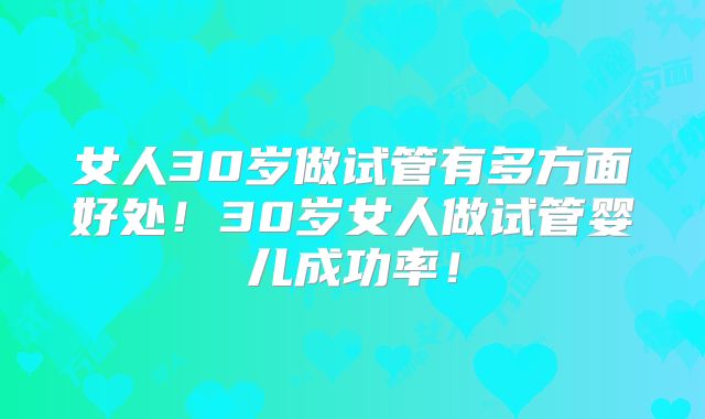 女人30岁做试管有多方面好处！30岁女人做试管婴儿成功率！