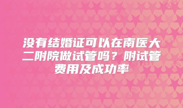 没有结婚证可以在南医大二附院做试管吗？附试管费用及成功率