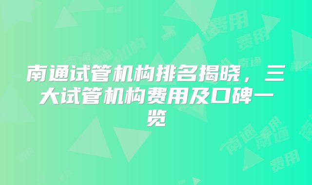 南通试管机构排名揭晓，三大试管机构费用及口碑一览