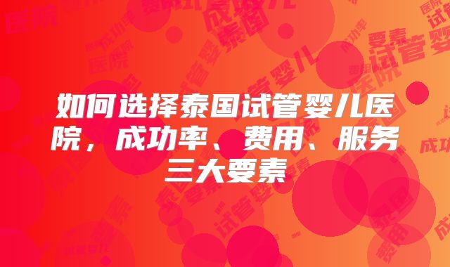 如何选择泰国试管婴儿医院，成功率、费用、服务三大要素