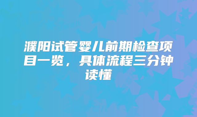 濮阳试管婴儿前期检查项目一览,具体流程三分钟读懂