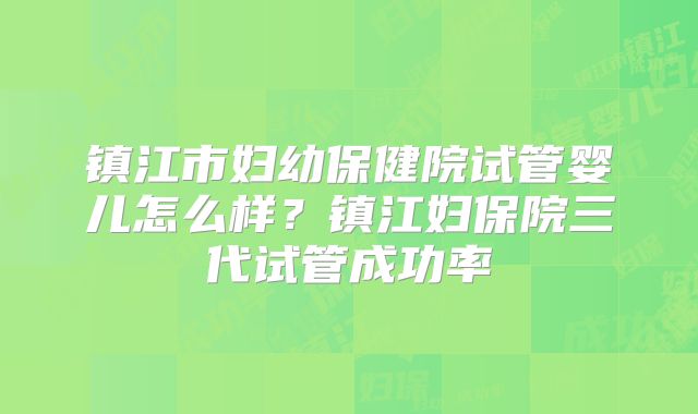 镇江市妇幼保健院试管婴儿怎么样?镇江妇保院三代试管成功率