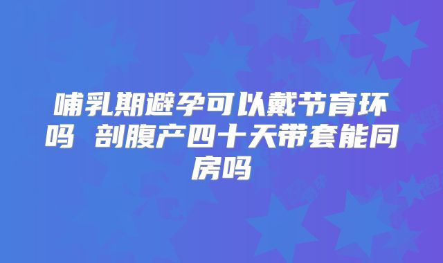 哺乳期避孕可以戴节育环吗 剖腹产四十天带套能同房吗