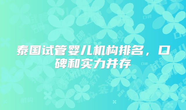 泰国试管婴儿机构排名,口碑和实力并存