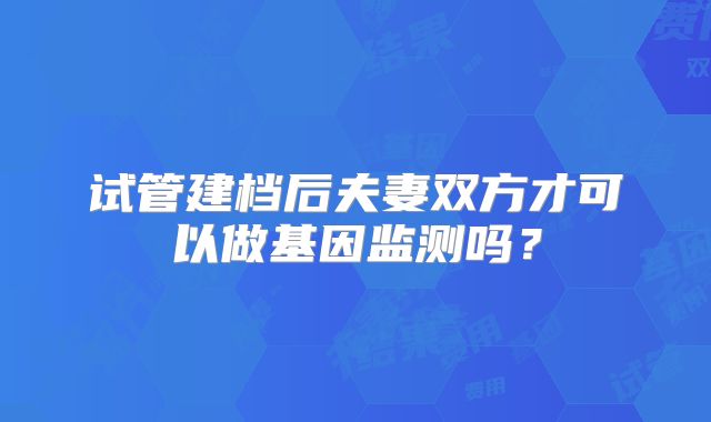 试管建档后夫妻双方才可以做基因监测吗?