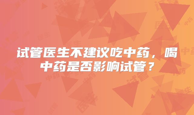 试管医生不建议吃中药,喝中药是否影响试管?
