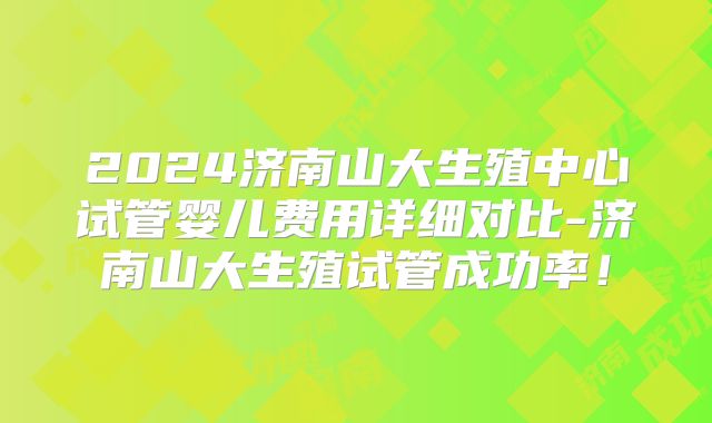 2024济南山大生殖中心试管婴儿费用详细对比-济南山大生殖试管成功率!