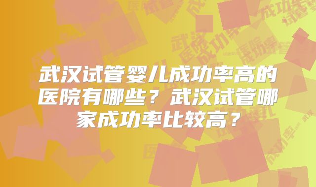 武汉试管婴儿成功率高的医院有哪些？武汉试管哪家成功率比较高？
