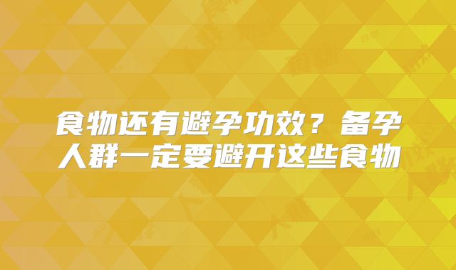 食物还有避孕功效?备孕人群一定要避开这些食物