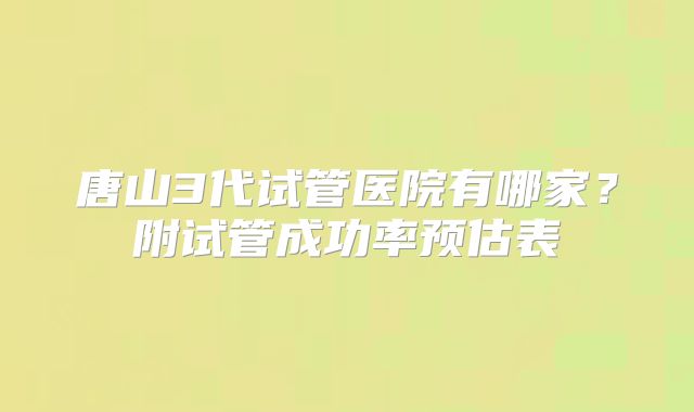 唐山3代试管医院有哪家?附试管成功率预估表