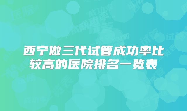 西宁做三代试管成功率比较高的医院排名一览表