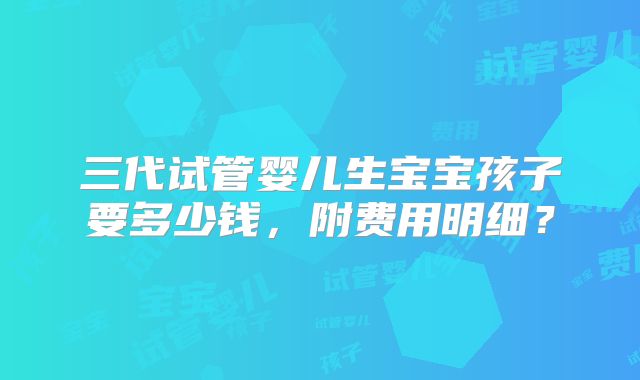 三代试管婴儿生宝宝孩子要多少钱,附费用明细?
