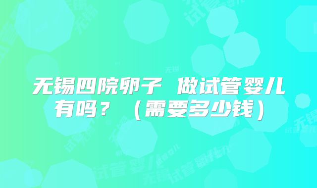 无锡四院卵子 做试管婴儿有吗？（需要多少钱）