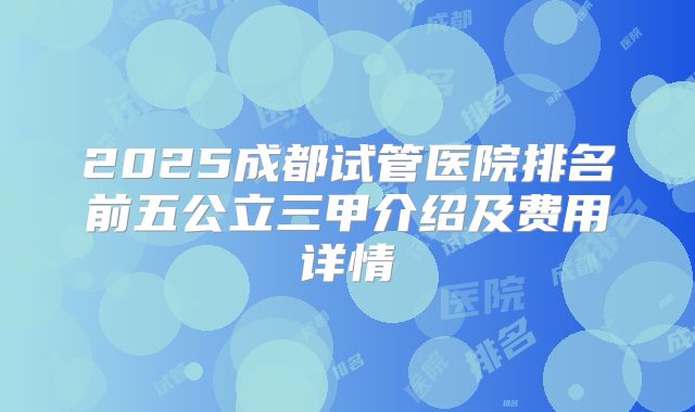 2025成都试管医院排名前五公立三甲介绍及费用详情