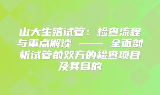 山大生殖试管：检查流程与重点解读 —— 全面剖析试管前双方的检查项目及其目的
