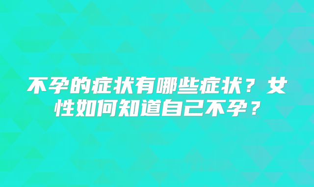 不孕的症状有哪些症状？女性如何知道自己不孕？
