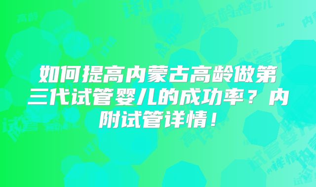 如何提高内蒙古高龄做第三代试管婴儿的成功率?内附试管详情!