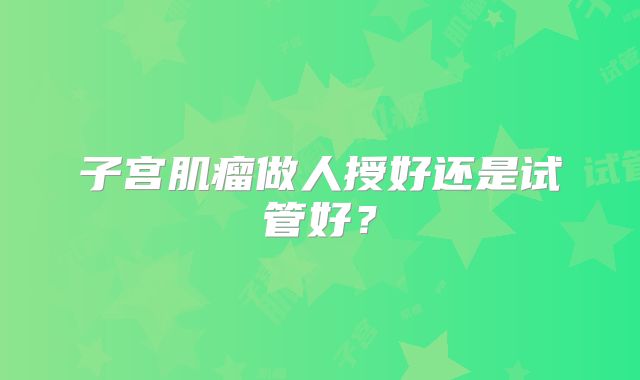 子宫肌瘤做人授好还是试管好?