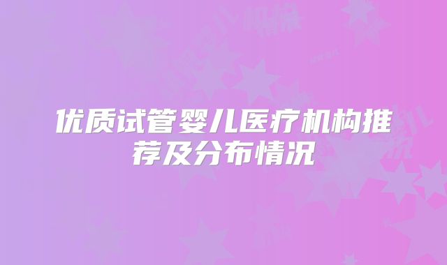 优质试管婴儿医疗机构推荐及分布情况