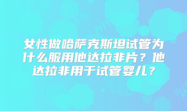 女性做哈萨克斯坦试管为什么服用他达拉非片？他达拉非用于试管婴儿？