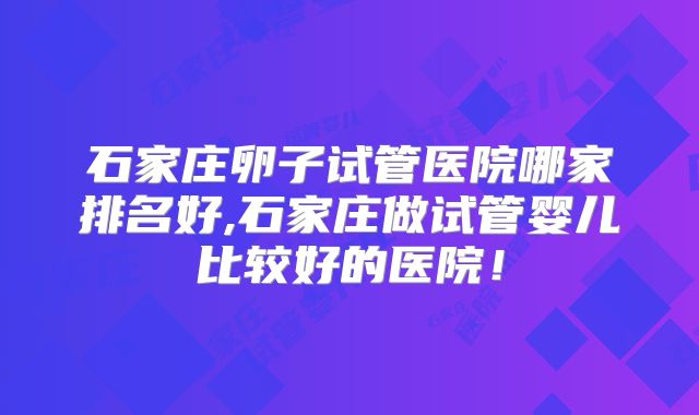石家庄卵子试管医院哪家排名好,石家庄做试管婴儿比较好的医院！