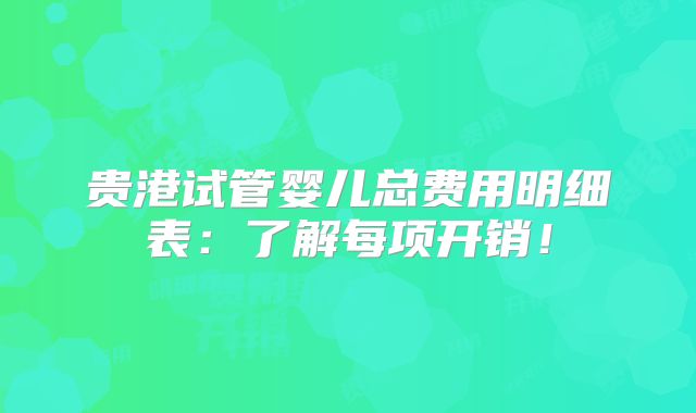 贵港试管婴儿总费用明细表:了解每项开销!
