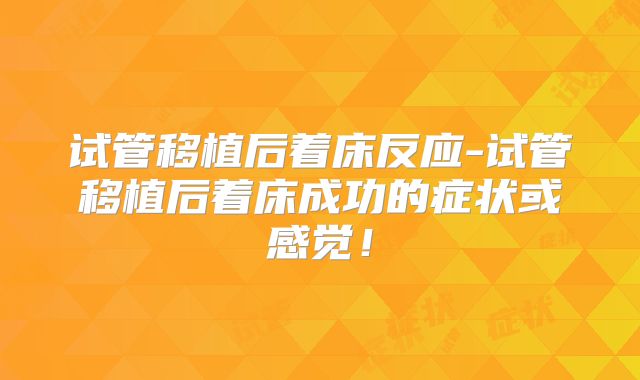 试管移植后着床反应-试管移植后着床成功的症状或感觉！
