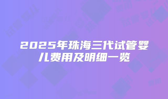 2025年珠海三代试管婴儿费用及明细一览