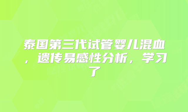 泰国第三代试管婴儿混血，遗传易感性分析，学习了