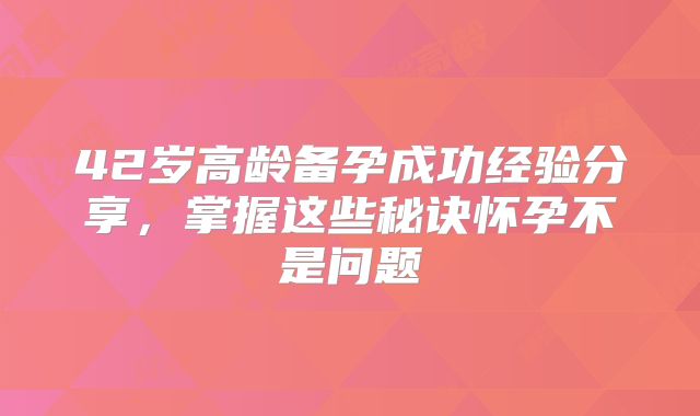 42岁高龄备孕成功经验分享,掌握这些秘诀怀孕不是问题