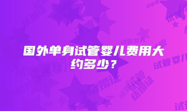 国外单身试管婴儿费用大约多少?