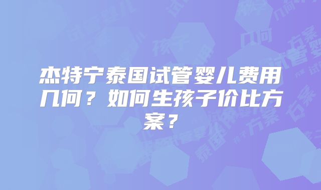 杰特宁泰国试管婴儿费用几何?如何生孩子价比方案?