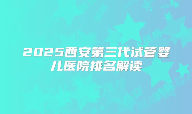 2025西安第三代试管婴儿医院排名解读