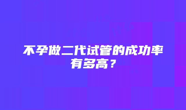 不孕做二代试管的成功率有多高？