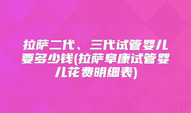 拉萨二代、三代试管婴儿要多少钱(拉萨阜康试管婴儿花费明细表)