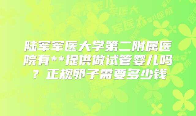 陆军军医大学第二附属医院有**提供做试管婴儿吗?正规卵子需要多少钱