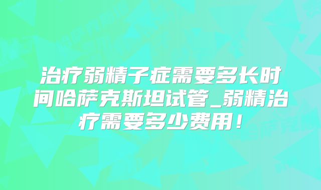 治疗弱精子症需要多长时间哈萨克斯坦试管_弱精治疗需要多少费用！