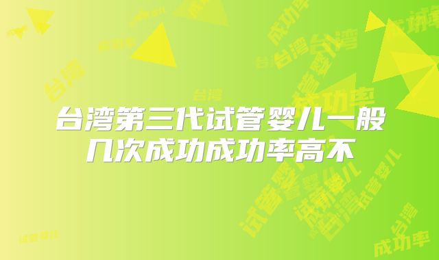 台湾第三代试管婴儿一般几次成功成功率高不